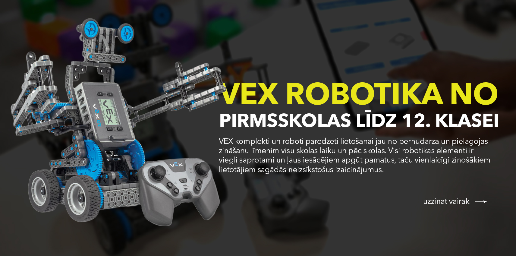 VEX roboti robotikas nodarbībām skolās, bērnudārzos un tehnikumos. Roboti vecumam no 5 gadiem līdz 18 gadiem
